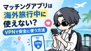 マッチングアプリは海外旅行中に使えない?VPNで安全に使う方法【2026年最新】