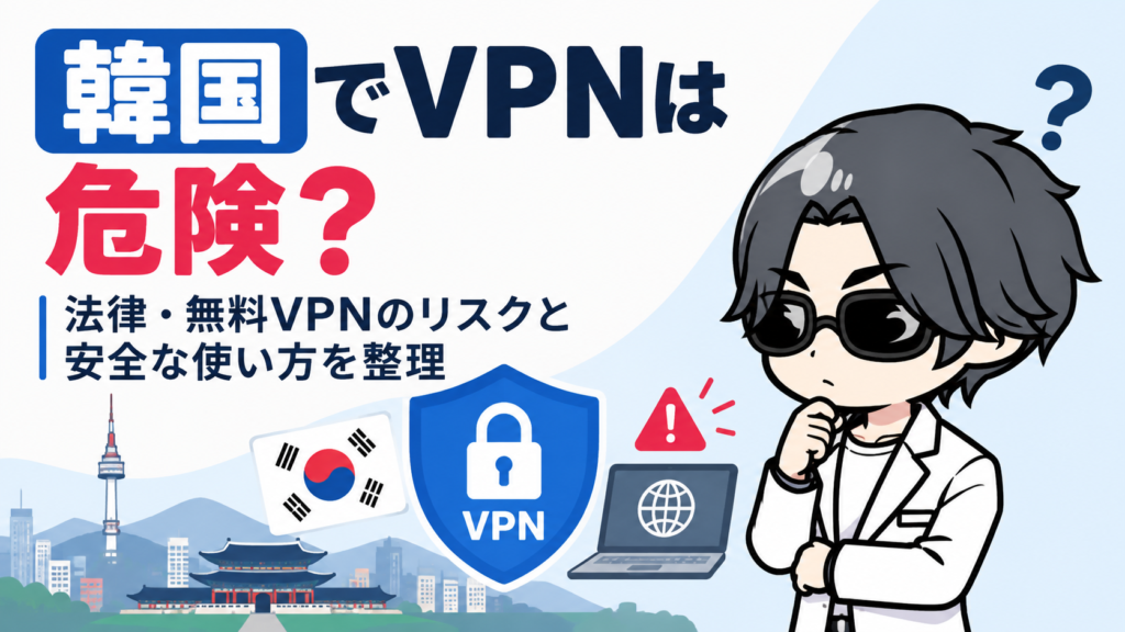 韓国でVPNは危険？法律・無料VPNのリスクと安全な使い方を整理